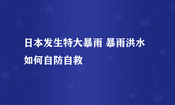 日本发生特大暴雨 暴雨洪水如何自防自救