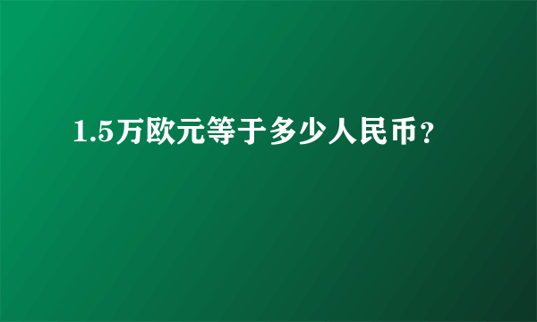 1.5万欧元等于多少人民币？