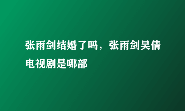 张雨剑结婚了吗，张雨剑吴倩电视剧是哪部