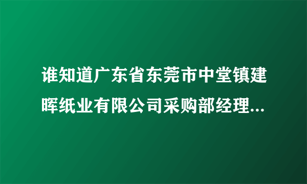 谁知道广东省东莞市中堂镇建晖纸业有限公司采购部经理的姓名和电话呀？