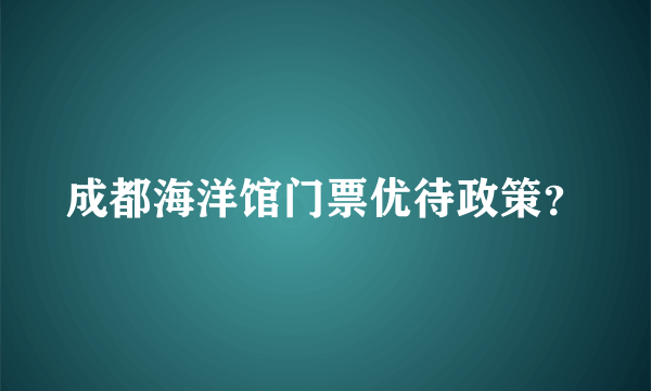 成都海洋馆门票优待政策？