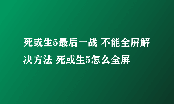 死或生5最后一战 不能全屏解决方法 死或生5怎么全屏