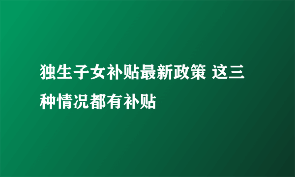 独生子女补贴最新政策 这三种情况都有补贴