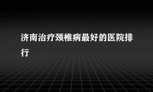 济南治疗颈椎病最好的医院排行