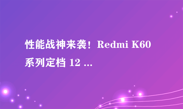 性能战神来袭！Redmi K60 系列定档 12 月 27 日发布：全系大升杯