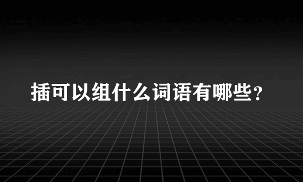 插可以组什么词语有哪些？