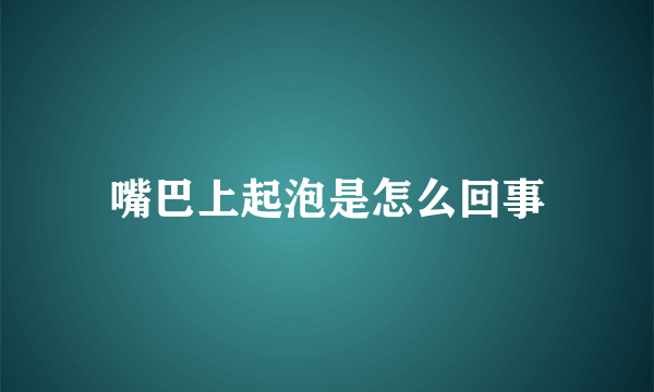 嘴巴上起泡是怎么回事