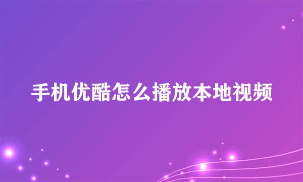 手机优酷怎么播放本地视频