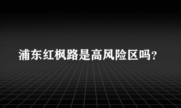 浦东红枫路是高风险区吗？