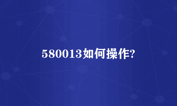 580013如何操作?