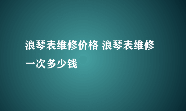 浪琴表维修价格 浪琴表维修一次多少钱