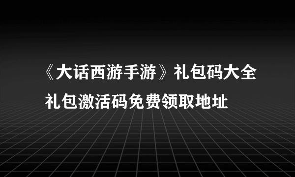 《大话西游手游》礼包码大全 礼包激活码免费领取地址