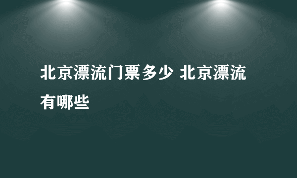 北京漂流门票多少 北京漂流有哪些