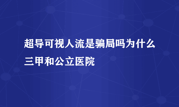 超导可视人流是骗局吗为什么三甲和公立医院