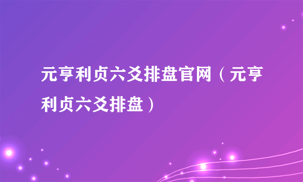 元亨利贞六爻排盘官网（元亨利贞六爻排盘）