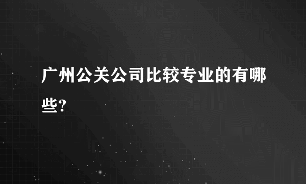 广州公关公司比较专业的有哪些?