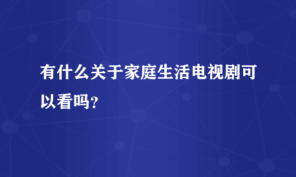 有什么关于家庭生活电视剧可以看吗？