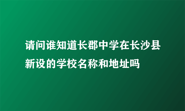 请问谁知道长郡中学在长沙县新设的学校名称和地址吗