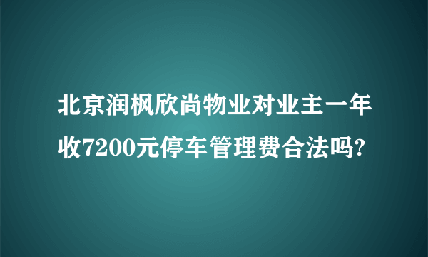 北京润枫欣尚物业对业主一年收7200元停车管理费合法吗?