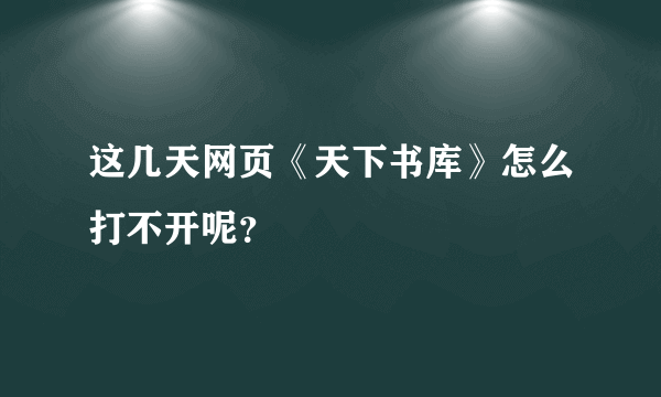 这几天网页《天下书库》怎么打不开呢？