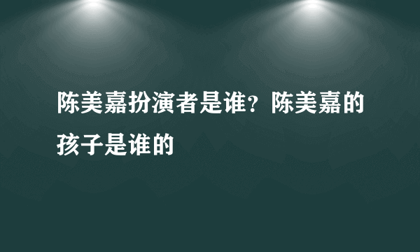 陈美嘉扮演者是谁？陈美嘉的孩子是谁的