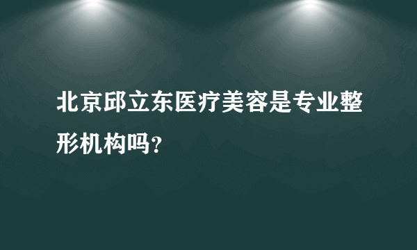 北京邱立东医疗美容是专业整形机构吗？