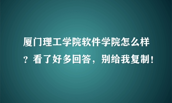 厦门理工学院软件学院怎么样？看了好多回答，别给我复制！