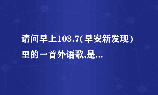 请问早上103.7(早安新发现)里的一首外语歌,是一个女歌手唱的