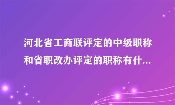 河北省工商联评定的中级职称和省职改办评定的职称有什么区别?