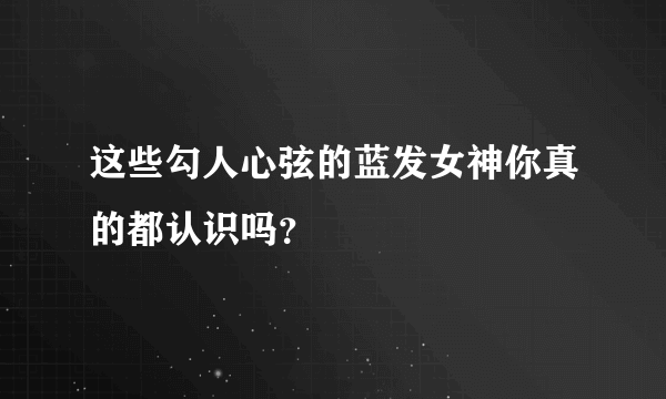 这些勾人心弦的蓝发女神你真的都认识吗？