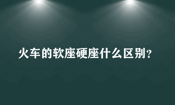 火车的软座硬座什么区别？