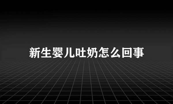 新生婴儿吐奶怎么回事