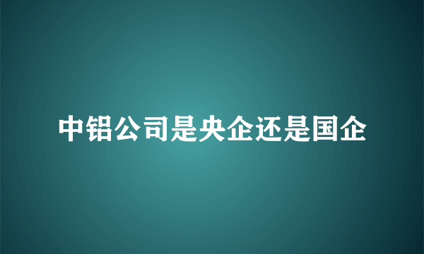 中铝公司是央企还是国企