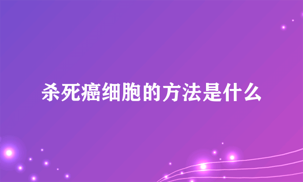 杀死癌细胞的方法是什么