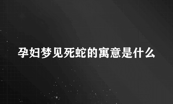 孕妇梦见死蛇的寓意是什么