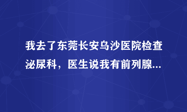 我去了东莞长安乌沙医院检查泌尿科，医生说我有前列腺炎，尿道炎