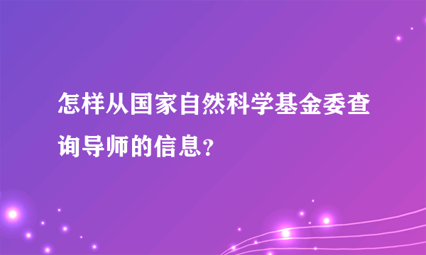 怎样从国家自然科学基金委查询导师的信息？