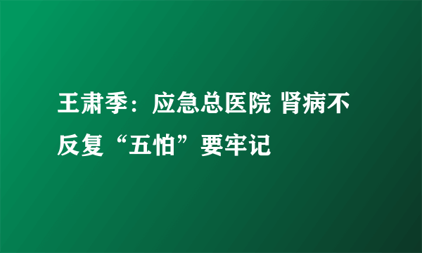 王肃季：应急总医院 肾病不反复“五怕”要牢记