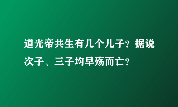 道光帝共生有几个儿子？据说次子、三子均早殇而亡？