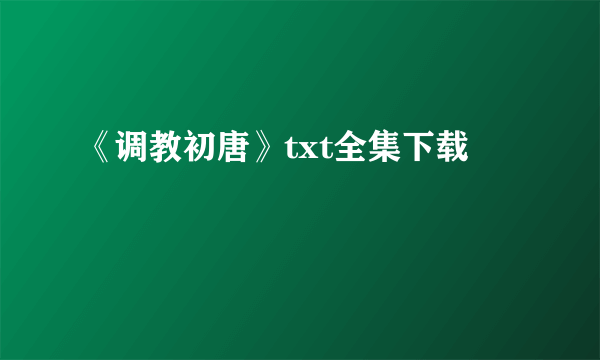 《调教初唐》txt全集下载