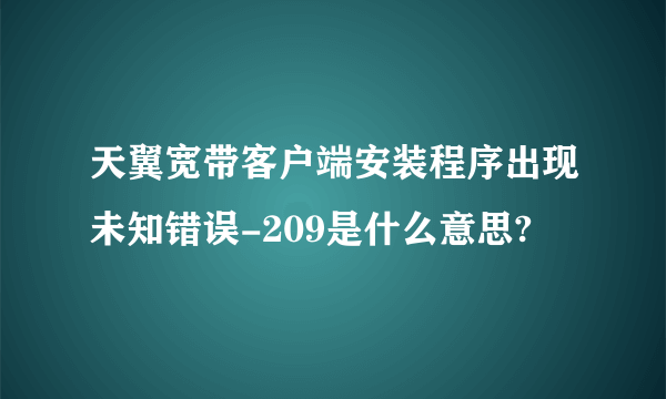 天翼宽带客户端安装程序出现未知错误-209是什么意思?