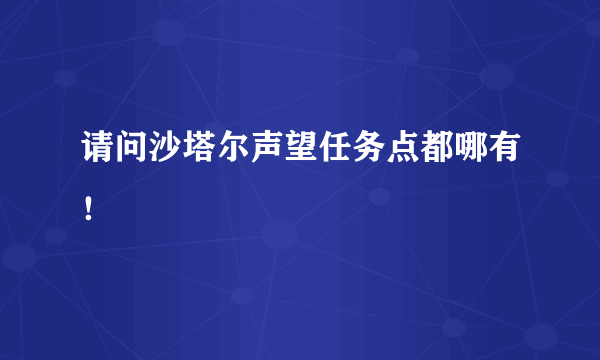 请问沙塔尔声望任务点都哪有！