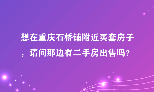 想在重庆石桥铺附近买套房子，请问那边有二手房出售吗？