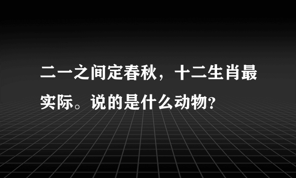 二一之间定春秋，十二生肖最实际。说的是什么动物？