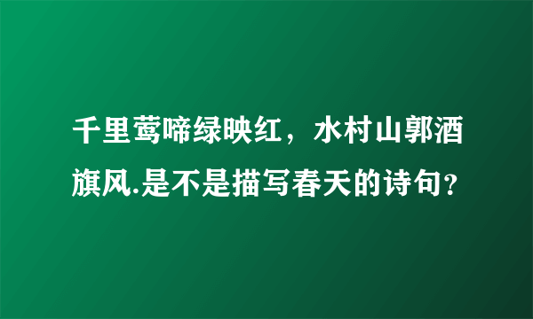 千里莺啼绿映红，水村山郭酒旗风.是不是描写春天的诗句？