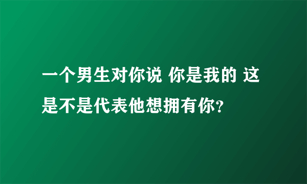 一个男生对你说 你是我的 这是不是代表他想拥有你？