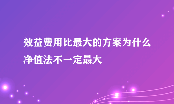 效益费用比最大的方案为什么净值法不一定最大