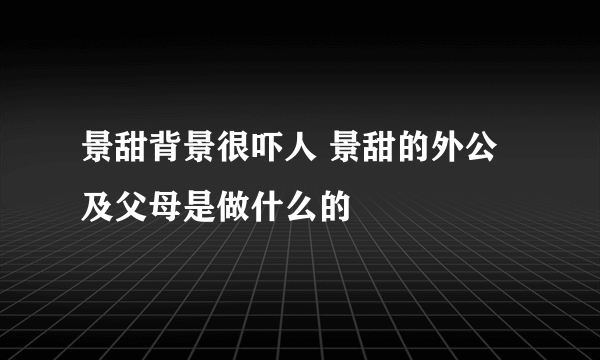 景甜背景很吓人 景甜的外公及父母是做什么的