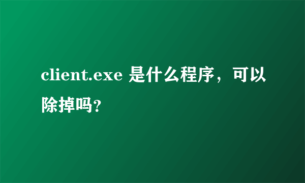 client.exe 是什么程序，可以除掉吗？