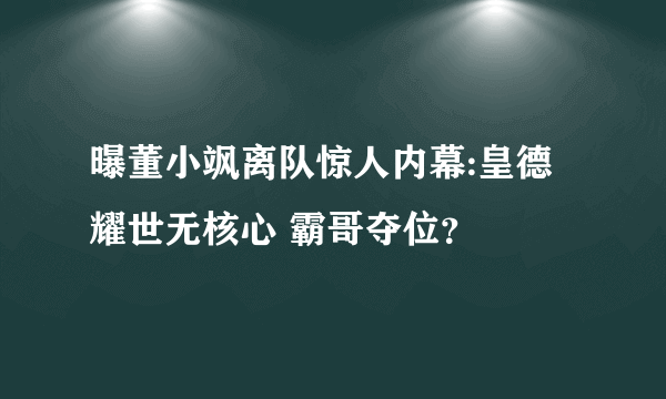 曝董小飒离队惊人内幕:皇德耀世无核心 霸哥夺位？